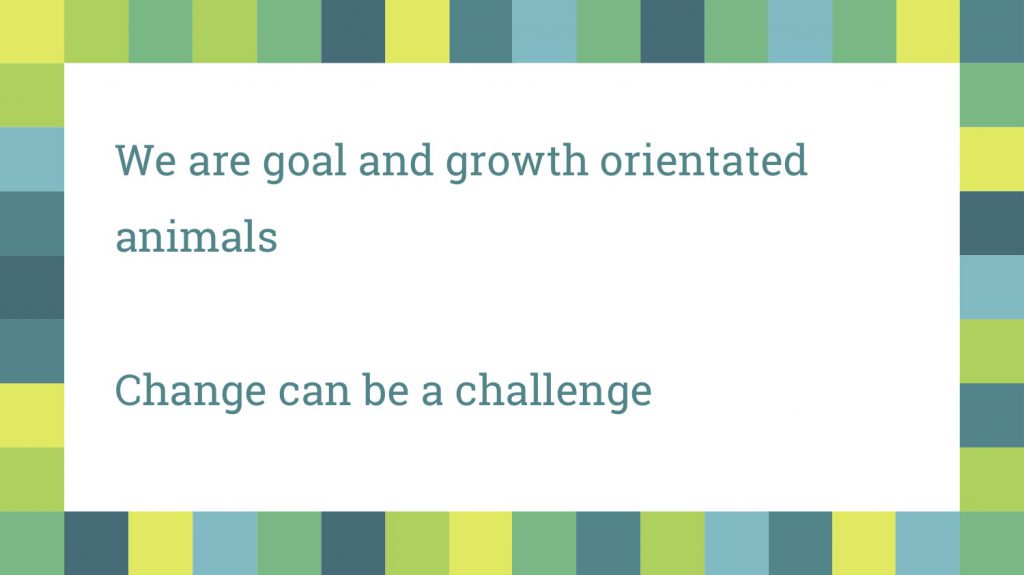 Growth and goal orientated - change can be a challenge